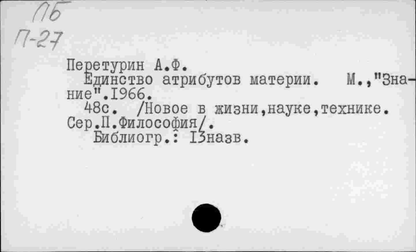 ﻿№
П-27
Перетурин А.Ф.
Единство атрибутов материи. М.,”3на' ние”.196б.
48с. /Новое в жизни,науке,технике.
Сер.II. Философия/.
Библиогр.: 13назв.